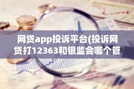 网贷app投诉平台(投诉网贷打12363和银监会哪个管用)