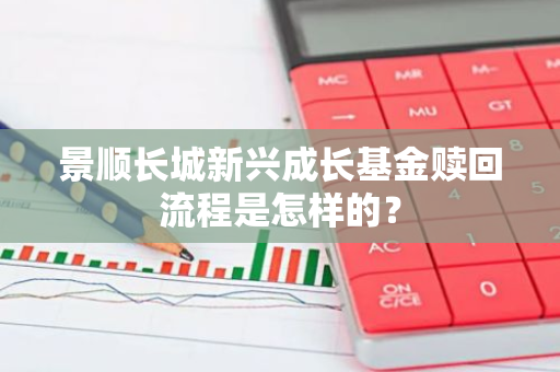 景顺长城新兴成长基金赎回流程是怎样的？
