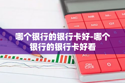 哪个银行的银行卡好-哪个银行的银行卡好看