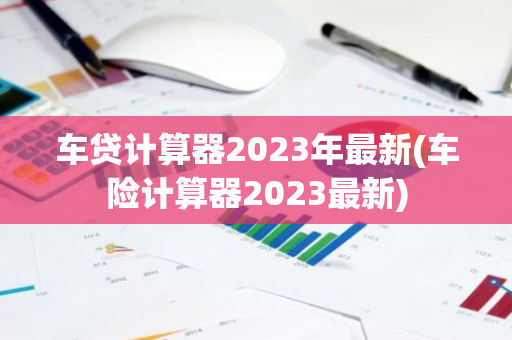 车贷计算器2023年最新(车险计算器2023最新)