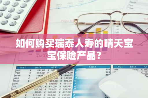如何购买瑞泰人寿的晴天宝宝保险产品？