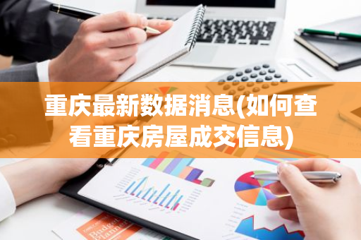 重庆最新数据消息(如何查看重庆房屋成交信息)
