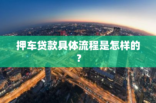 押车贷款具体流程是怎样的？