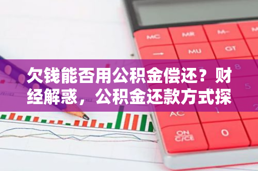 欠钱能否用公积金偿还？财经解惑，公积金还款方式探究。
