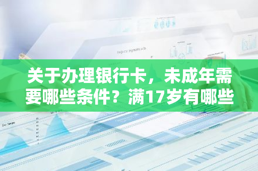 关于办理银行卡，未成年需要哪些条件？满17岁有哪些规定？
