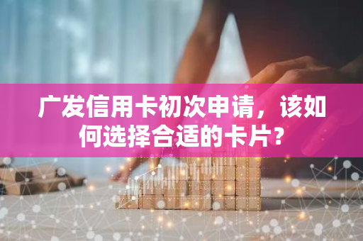 广发信用卡初次申请，该如何选择合适的卡片？