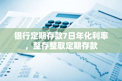 银行定期存款7日年化利率，整存整取定期存款