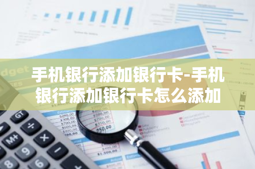 手机银行添加银行卡-手机银行添加银行卡怎么添加