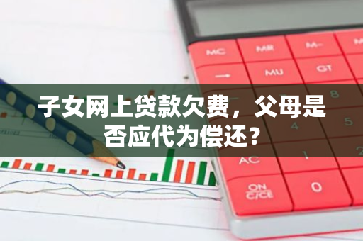 子女网上贷款欠费，父母是否应代为偿还？