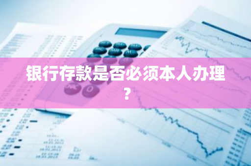 银行存款是否必须本人办理？