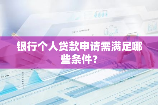 银行个人贷款申请需满足哪些条件？