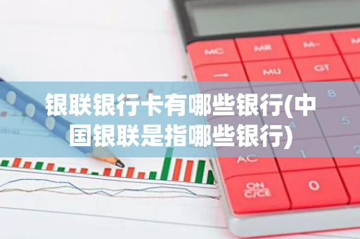 银联银行卡有哪些银行(中国银联是指哪些银行)