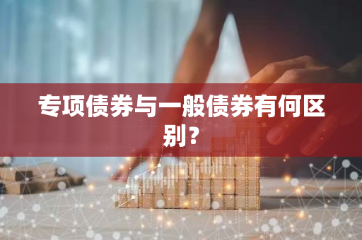 专项债券与一般债券有何区别？