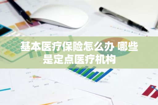 基本医疗保险怎么办 哪些是定点医疗机构
