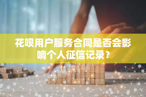 花呗用户服务合同是否会影响个人征信记录？