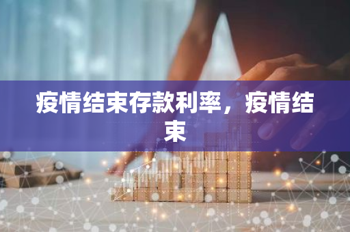 疫情结束存款利率，疫情结束