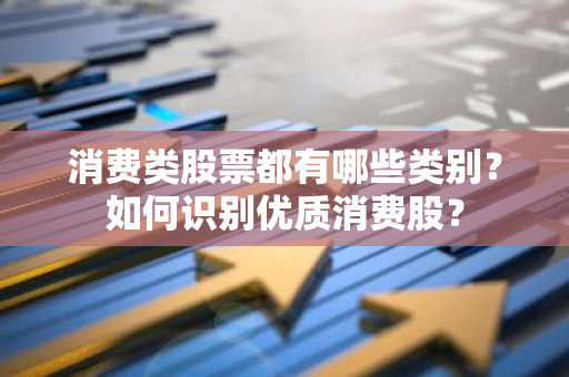 消费类股票都有哪些类别？如何识别优质消费股？