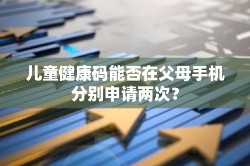 儿童健康码能否在父母手机分别申请两次？
