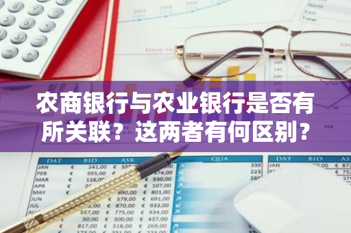 农商银行与农业银行是否有所关联？这两者有何区别？