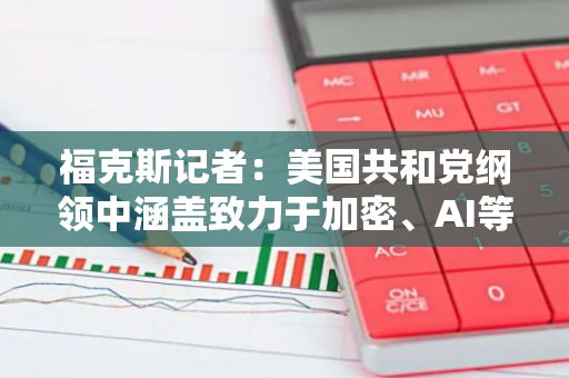 福克斯记者：美国共和党纲领中涵盖致力于加密、AI等“支持创新”的内容