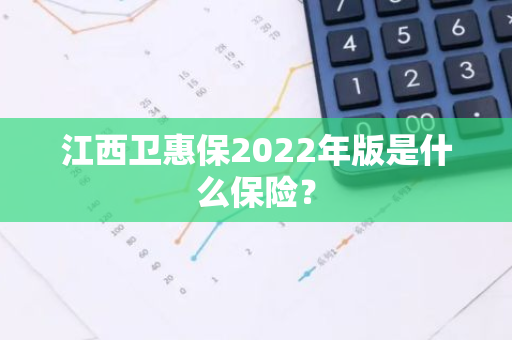 江西卫惠保2022年版是什么保险？
