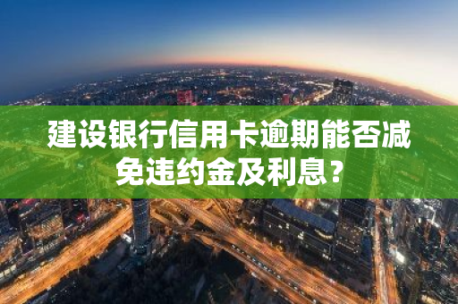 建设银行信用卡逾期能否减免违约金及利息？
