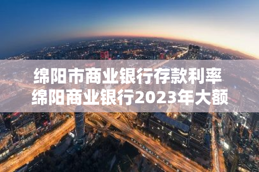 绵阳市商业银行存款利率 绵阳商业银行2023年大额存款利率