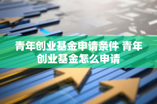 青年创业基金申请条件 青年创业基金怎么申请