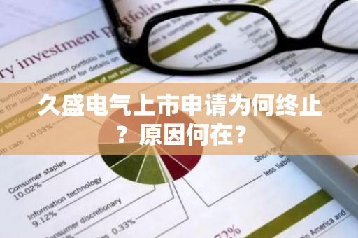 久盛电气上市申请为何终止？原因何在？