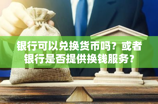 银行可以兑换货币吗？或者银行是否提供换钱服务？