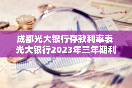 成都光大银行存款利率表 光大银行2023年三年期利率多少