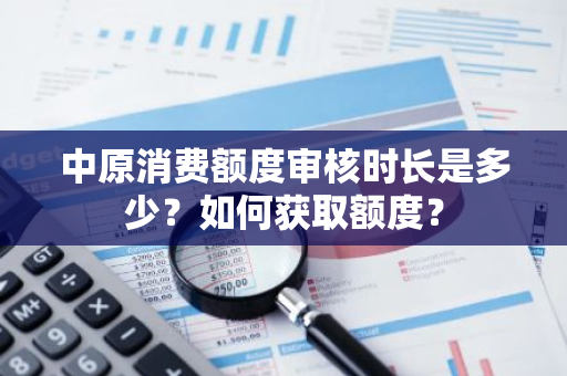 中原消费额度审核时长是多少？如何获取额度？