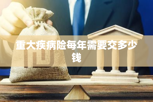 重大疾病险每年需要交多少钱