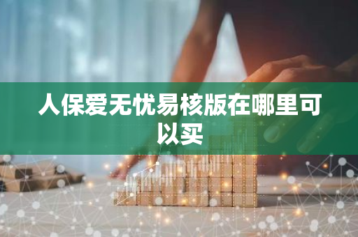 人保爱无忧易核版在哪里可以买