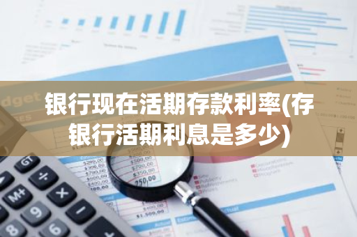 银行现在活期存款利率(存银行活期利息是多少)