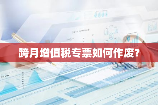 跨月增值税专票如何作废？