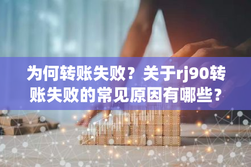 为何转账失败？关于rj90转账失败的常见原因有哪些？