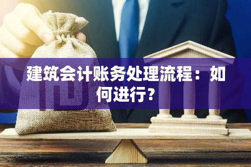 建筑会计账务处理流程：如何进行？