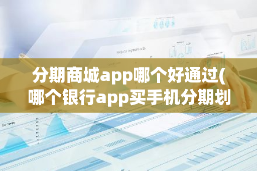 分期商城app哪个好通过(哪个银行app买手机分期划算)