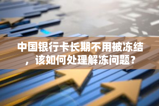 中国银行卡长期不用被冻结，该如何处理解冻问题？