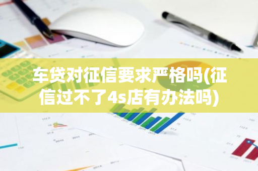 车贷对征信要求严格吗(征信过不了4s店有办法吗)