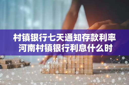 村镇银行七天通知存款利率 河南村镇银行利息什么时候给