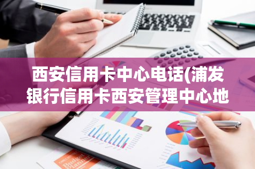 西安信用卡中心电话(浦发银行信用卡西安管理中心地址)