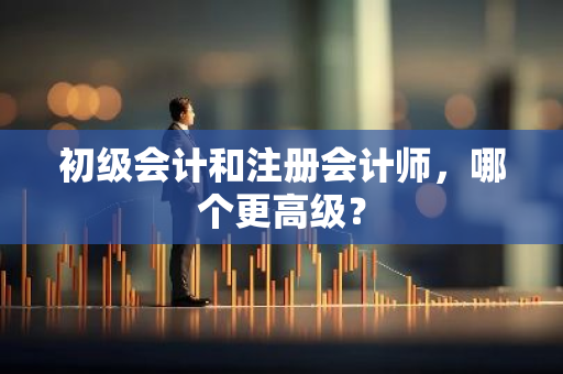 初级会计和注册会计师，哪个更高级？