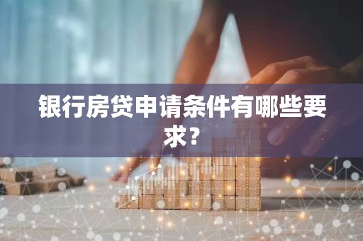 银行房贷申请条件有哪些要求？