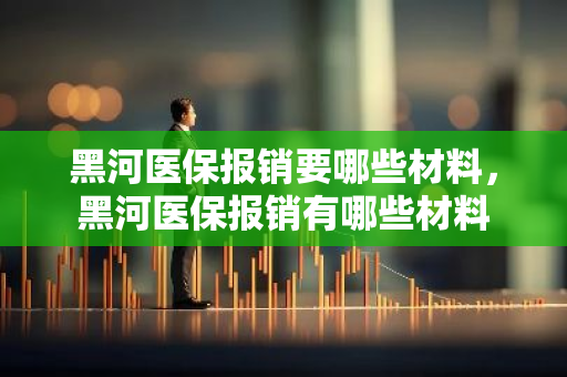 黑河医保报销要哪些材料，黑河医保报销有哪些材料