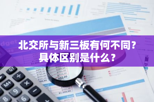 北交所与新三板有何不同？具体区别是什么？