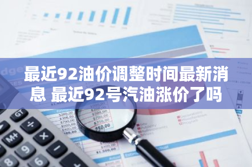 最近92油价调整时间最新消息 最近92号汽油涨价了吗