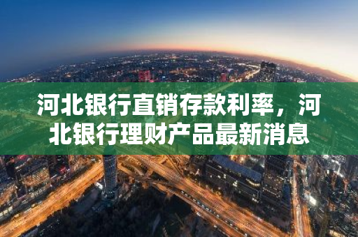河北银行直销存款利率，河北银行理财产品最新消息