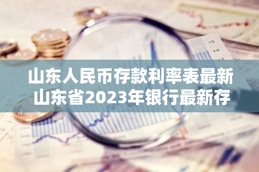山东人民币存款利率表最新 山东省2023年银行最新存款利率